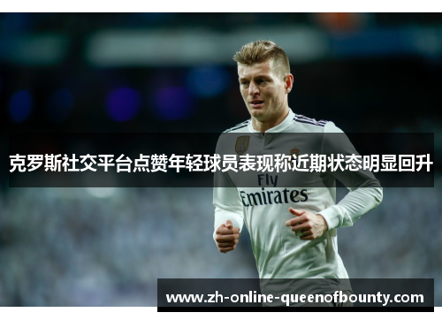 克罗斯社交平台点赞年轻球员表现称近期状态明显回升 克罗斯社交平台点赞年轻球员表现称近期状态明显回升