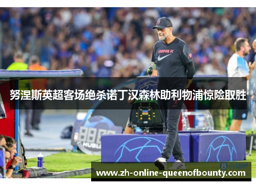 努涅斯英超客场绝杀诺丁汉森林助利物浦惊险取胜