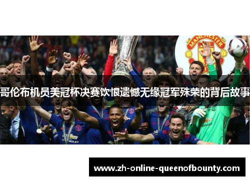 哥伦布机员美冠杯决赛饮恨遗憾无缘冠军殊荣的背后故事 哥伦布机员美冠杯决赛饮恨遗憾无缘冠军殊荣的背后故事