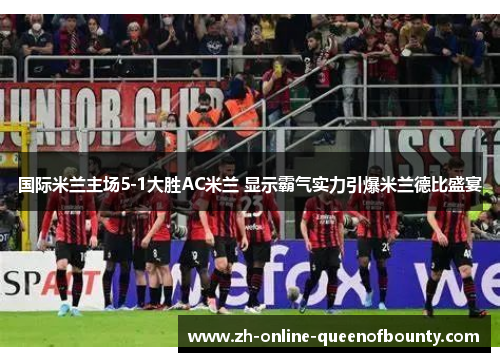 国际米兰主场5-1大胜AC米兰 显示霸气实力引爆米兰德比盛宴 国际米兰主场5-1大胜AC米兰 显示霸气实力引爆米兰德比盛宴