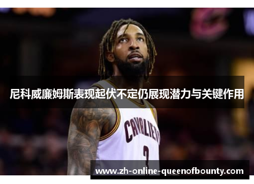 尼科威廉姆斯表现起伏不定仍展现潜力与关键作用 尼科威廉姆斯表现起伏不定仍展现潜力与关键作用