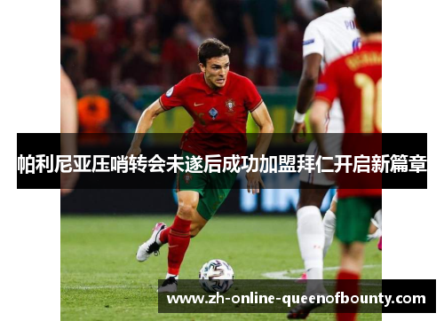帕利尼亚压哨转会未遂后成功加盟拜仁开启新篇章