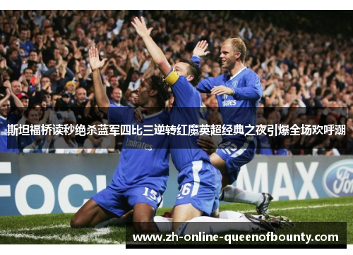 斯坦福桥读秒绝杀蓝军四比三逆转红魔英超经典之夜引爆全场欢呼潮