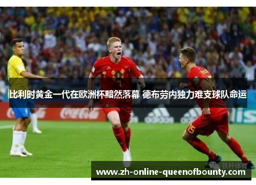 比利时黄金一代在欧洲杯黯然落幕 德布劳内独力难支球队命运