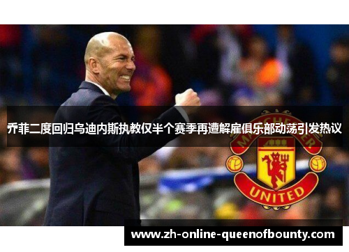 乔菲二度回归乌迪内斯执教仅半个赛季再遭解雇俱乐部动荡引发热议