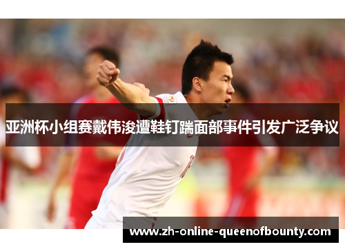 亚洲杯小组赛戴伟浚遭鞋钉踹面部事件引发广泛争议 亚洲杯小组赛戴伟浚遭鞋钉踹面部事件引发广泛争议