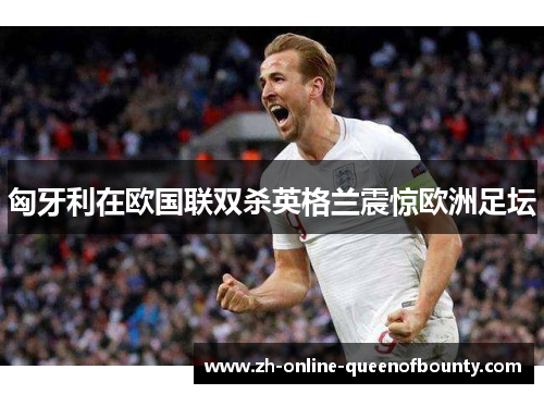 匈牙利在欧国联双杀英格兰震惊欧洲足坛 匈牙利在欧国联双杀英格兰震惊欧洲足坛